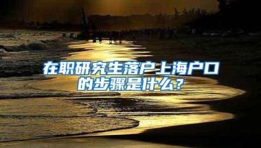 在职研究生落户上海户口的步骤是什么？