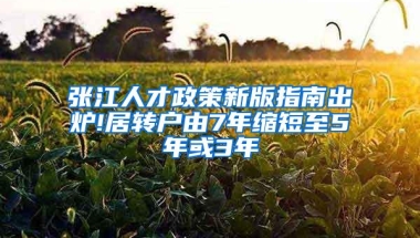 张江人才政策新版指南出炉!居转户由7年缩短至5年或3年