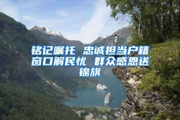 铭记嘱托 忠诚担当户籍窗口解民忧 群众感恩送锦旗