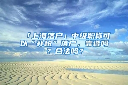 「上海落户」中级职称可以“补税”落户，靠谱吗？合法吗？