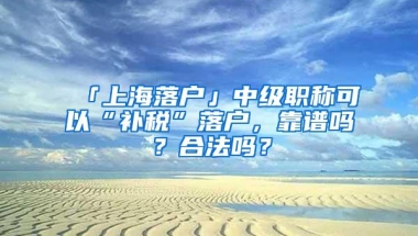 「上海落户」中级职称可以“补税”落户，靠谱吗？合法吗？