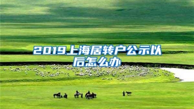 2019上海居转户公示以后怎么办