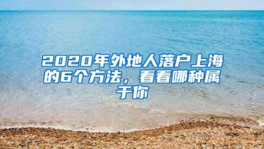 2020年外地人落户上海的6个方法，看看哪种属于你