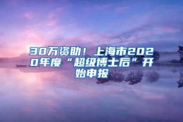 30万资助！上海市2020年度“超级博士后”开始申报