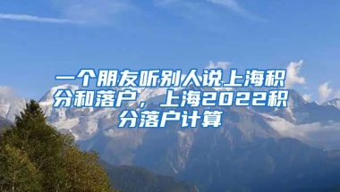 一个朋友听别人说上海积分和落户，上海2022积分落户计算