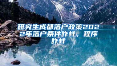 研究生成都落户政策2022年落户条件咋样，程序咋样