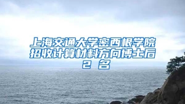 上海交通大学密西根学院招收计算材料方向博士后 2 名