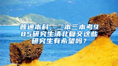 普通本科，二本三本考985研究生清北复交这些研究生有希望吗？