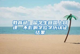 教育部：留学生回国上网课，不影响学位学历认证结果