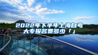 2022年下半年上海自考大专报名费多少「」