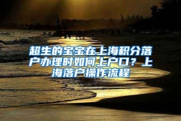 超生的宝宝在上海积分落户办理时如何上户口？上海落户操作流程