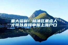 重大福利！杨浦区重点人才可以直接申报上海户口