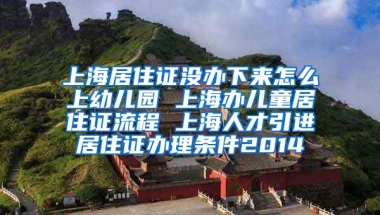 上海居住证没办下来怎么上幼儿园 上海办儿童居住证流程 上海人才引进居住证办理条件2014