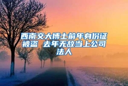 西南交大博士前年身份证被盗 去年无故当上公司法人