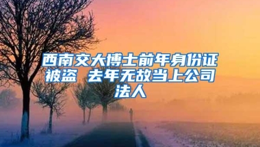 西南交大博士前年身份证被盗 去年无故当上公司法人