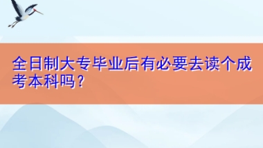 全日制大专毕业后有必要去读个成考本科吗？