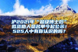 沪2021年“超级博士后”拟资助人员名单今起公示！525人中有你认识的吗？