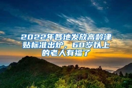 2022年各地发放高龄津贴标准出炉，60岁以上的老人有福了