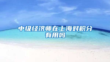 中级经济师在上海对积分有用吗