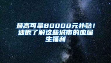 最高可拿80000元补贴！速戳了解这些城市的应届生福利