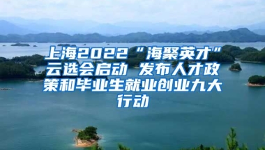 上海2022“海聚英才”云选会启动 发布人才政策和毕业生就业创业九大行动