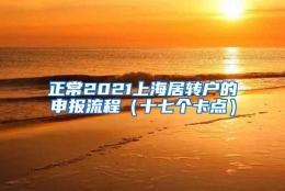 正常2021上海居转户的申报流程（十七个卡点）