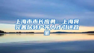 上海市市长应勇：上海将完善居转户等人才引进政策