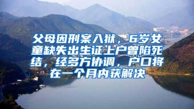 父母因刑案入狱，6岁女童缺失出生证上户曾陷死结，经多方协调，户口将在一个月内获解决