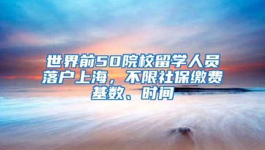 世界前50院校留学人员落户上海，不限社保缴费基数、时间