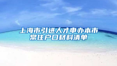 上海市引进人才申办本市常住户口材料清单