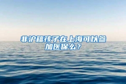 非沪籍孩子在上海可以参加医保么？