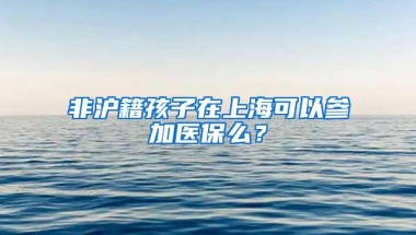 非沪籍孩子在上海可以参加医保么？