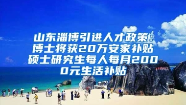 山东淄博引进人才政策：博士将获20万安家补贴　硕士研究生每人每月2000元生活补贴