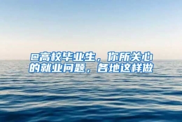 @高校毕业生，你所关心的就业问题，各地这样做