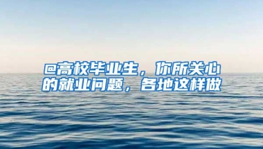 @高校毕业生，你所关心的就业问题，各地这样做