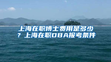 上海在职博士费用是多少？上海在职DBA报考条件