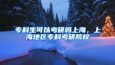 专科生可以考研吗上海，上海地区专科考研院校