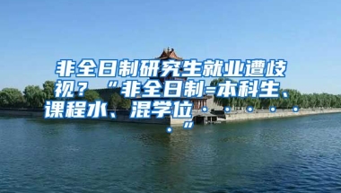 非全日制研究生就业遭歧视？“非全日制=本科生、课程水、混学位······”