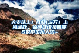 大专以上！月薪1.5万！上海邮政、锦都建设集团等5家单位招人啦~