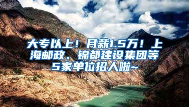 大专以上！月薪1.5万！上海邮政、锦都建设集团等5家单位招人啦~