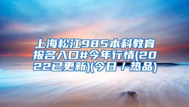 上海松江985本科教育报名入口#今年行情(2022已更新)(今日／热品)