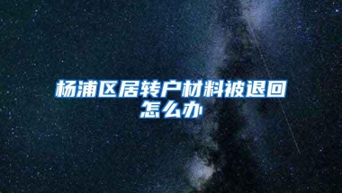 杨浦区居转户材料被退回怎么办