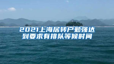 2021上海居转户勉强达到要求有排队等候时间