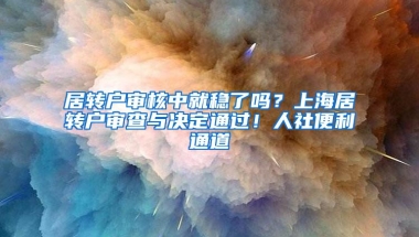 居转户审核中就稳了吗？上海居转户审查与决定通过！人社便利通道