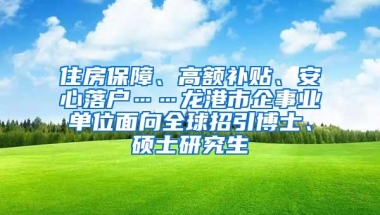 住房保障、高额补贴、安心落户……龙港市企事业单位面向全球招引博士、硕士研究生