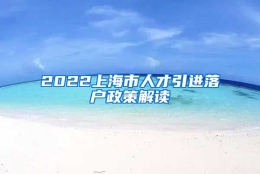 2022上海市人才引进落户政策解读