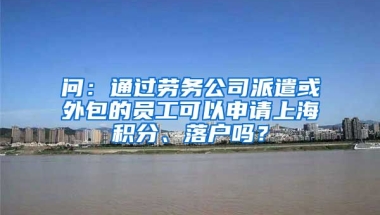 问：通过劳务公司派遣或外包的员工可以申请上海积分、落户吗？