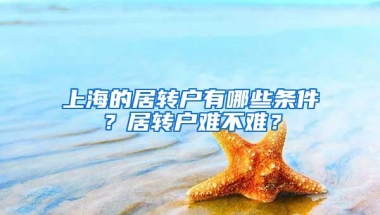 上海的居转户有哪些条件？居转户难不难？