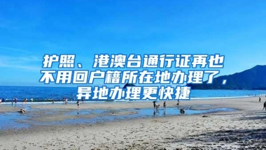 护照、港澳台通行证再也不用回户籍所在地办理了，异地办理更快捷