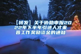 【转发】关于协助申报2022年下半年引进人才来晋工作奖励资金的通知